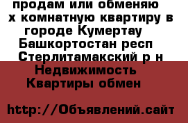 продам или обменяю 2-х комнатную квартиру в городе Кумертау  - Башкортостан респ., Стерлитамакский р-н Недвижимость » Квартиры обмен   